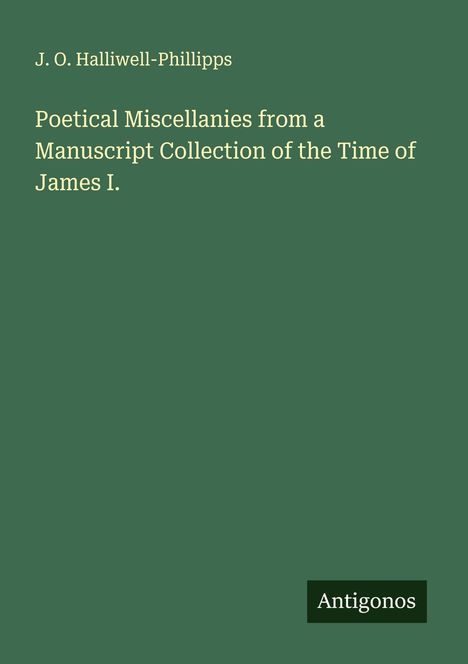 J. O. Halliwell-Phillipps: Poetical Miscellanies from a Manuscript Collection of the Time of James I., Buch