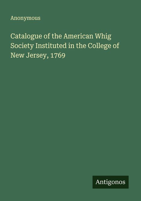 Anonymous: Catalogue of the American Whig Society Instituted in the College of New Jersey, 1769, Buch