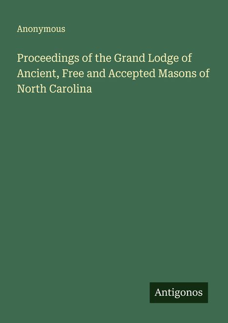 Anonymous: Proceedings of the Grand Lodge of Ancient, Free and Accepted Masons of North Carolina, Buch