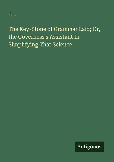 T. C.: The Key-Stone of Grammar Laid; Or, the Governess's Assistant In Simplifying That Science, Buch