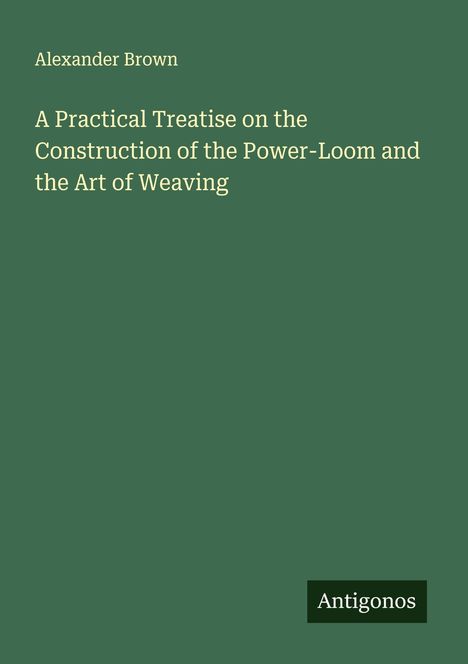 Alexander Brown: A Practical Treatise on the Construction of the Power-Loom and the Art of Weaving, Buch