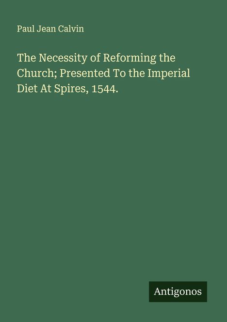 Paul Jean Calvin: The Necessity of Reforming the Church; Presented To the Imperial Diet At Spires, 1544., Buch