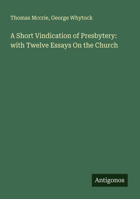 Thomas Mccrie: A Short Vindication of Presbytery: with Twelve Essays On the Church, Buch