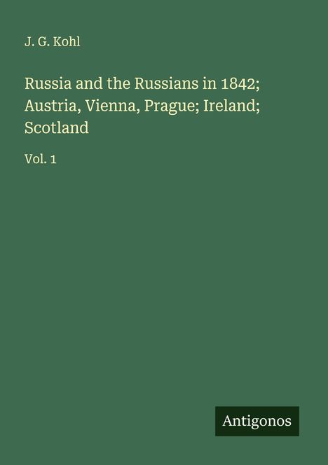 Auf grünem Hintergrund: "J. G. Kohl, Russia and the Russians in 1842; Austria, Vienna, Prague; Ireland; Scotland, Vol. 1" und ein Logo "Antigonos".