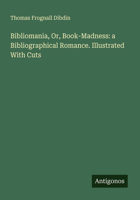 Ein grünes Titelbild mit Text: "Thomas Frognall Dibdin. Bibliomania: a Bibliographical Romance." Unten: "Antigonos".