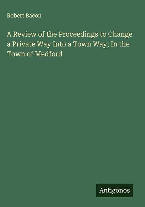 Robert Bacon: A Review of the Proceedings to Change a Private Way Into a Town Way, In the Town of Medford, Buch