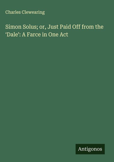 Charles Clewearing: Simon Solus; or, Just Paid Off from the 'Dale': A Farce in One Act, Buch