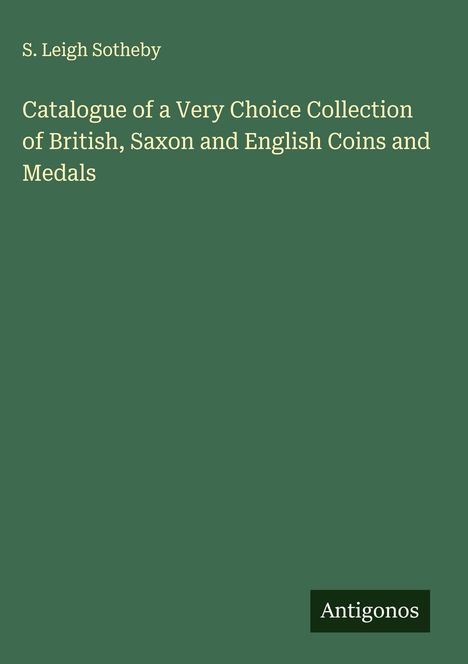 S. Leigh Sotheby: Catalogue of a Very Choice Collection of British, Saxon and English Coins and Medals, Buch