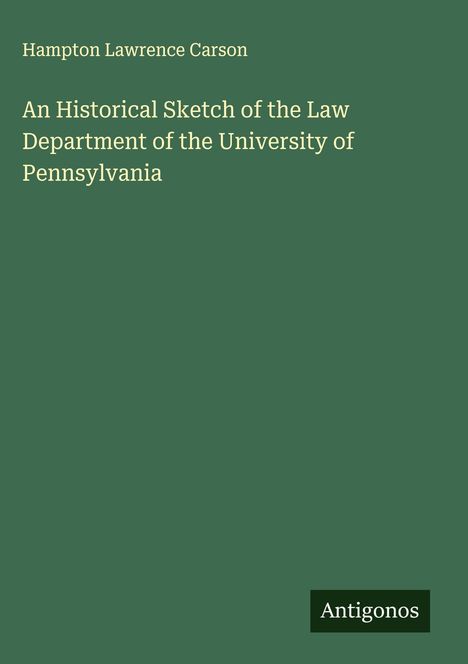Hampton Lawrence Carson: An Historical Sketch of the Law Department of the University of Pennsylvania, Buch