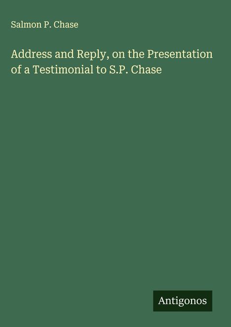 Salmon P. Chase: Address and Reply, on the Presentation of a Testimonial to S.P. Chase, Buch