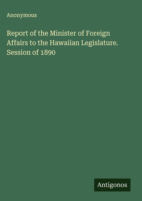 Anonymous: Report of the Minister of Foreign Affairs to the Hawaiian Legislature. Session of 1890, Buch