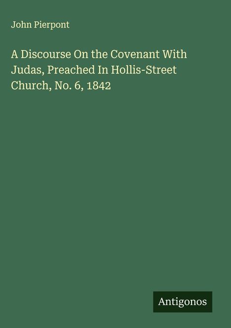 John Pierpont: A Discourse On the Covenant With Judas, Preached In Hollis-Street Church, No. 6, 1842, Buch