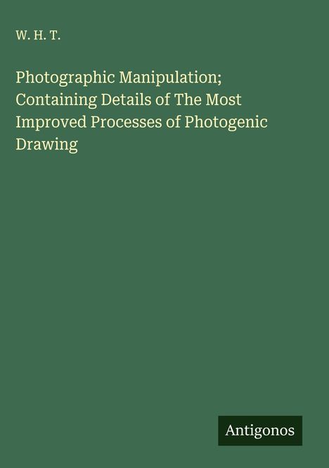 W. H. T.: Photographic Manipulation; Containing Details of The Most Improved Processes of Photogenic Drawing, Buch