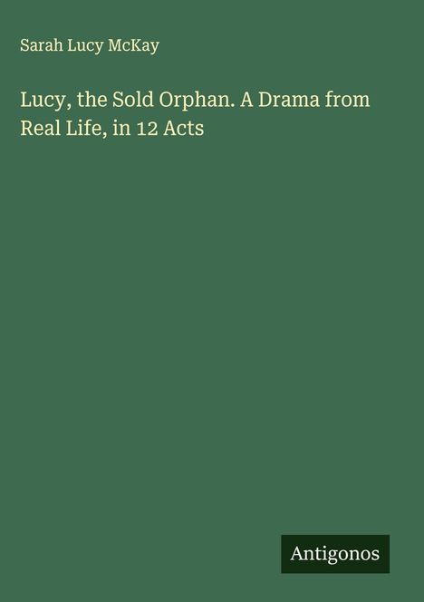 Sarah Lucy McKay: Lucy, the Sold Orphan. A Drama from Real Life, in 12 Acts, Buch