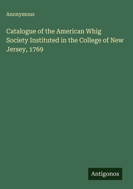Anonymous: Catalogue of the American Whig Society Instituted in the College of New Jersey, 1769, Buch
