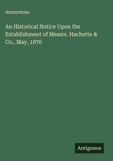 Anonymous: An Historical Notice Upon the Establishment of Messrs. Hachette & Co., May, 1876, Buch