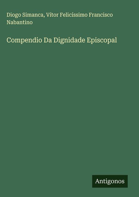 Titel: "Compendio Da Dignidade Episcopal" von Diogo Simanca und Vítor Felicíssimo Francisco Nabantino. Unten rechts ein Logo: "Antigonos". Der Hintergrund ist dunkelgrün.