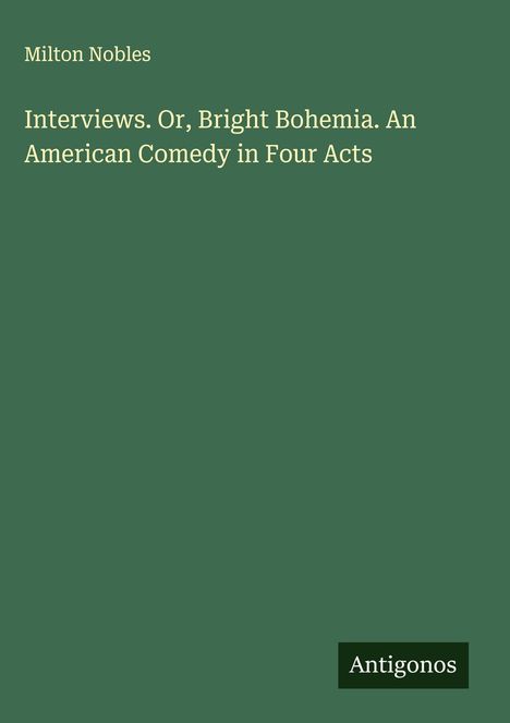 Milton Nobles: Interviews. Or, Bright Bohemia. An American Comedy in Four Acts, Buch