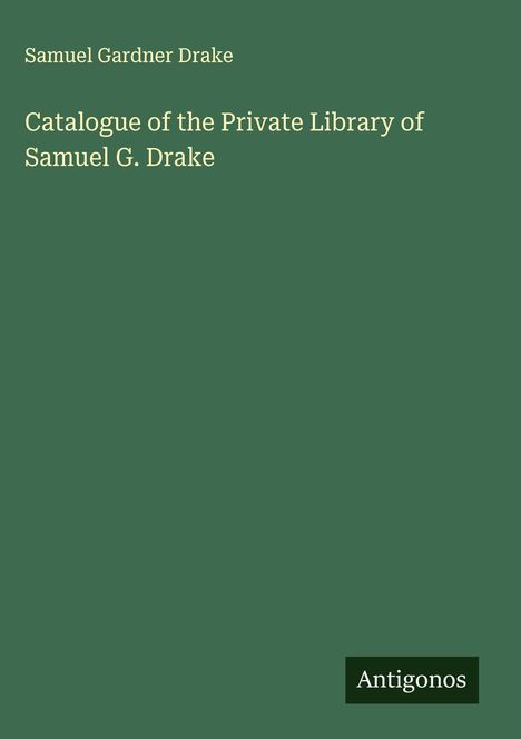 Samuel Gardner Drake: Catalogue of the Private Library of Samuel G. Drake, Buch