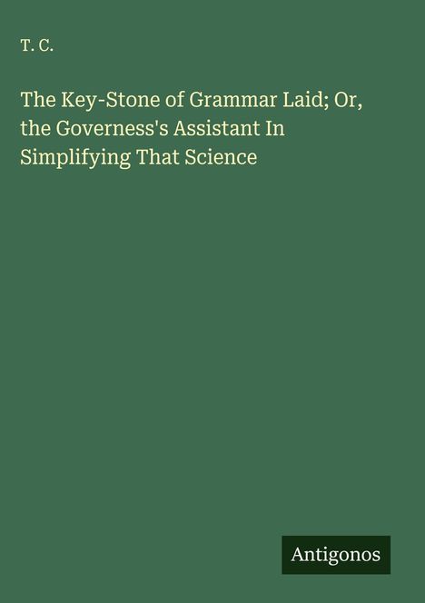 T. C.: The Key-Stone of Grammar Laid; Or, the Governess's Assistant In Simplifying That Science, Buch