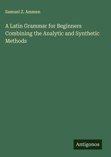Samuel Z. Ammen: A Latin Grammar for Beginners Combining the Analytic and Synthetic Methods, Buch