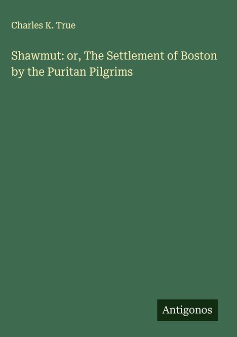 Charles K. True: Shawmut: or, The Settlement of Boston by the Puritan Pilgrims, Buch
