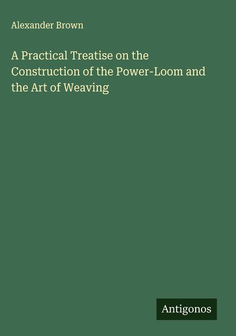 Alexander Brown: A Practical Treatise on the Construction of the Power-Loom and the Art of Weaving, Buch