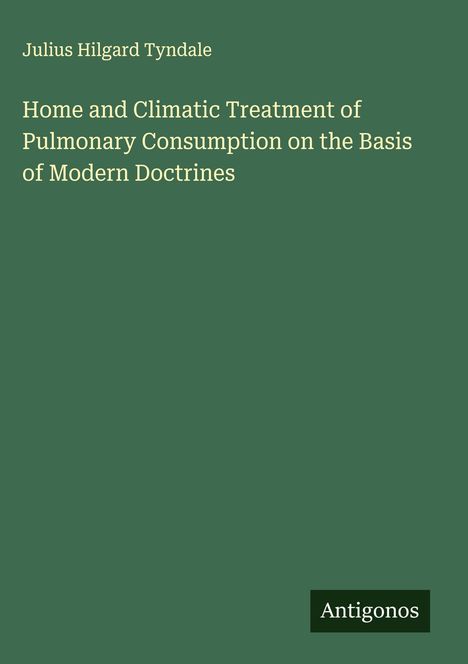 Julius Hilgard Tyndale: Home and Climatic Treatment of Pulmonary Consumption on the Basis of Modern Doctrines, Buch