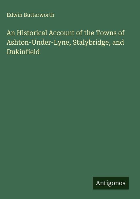 Edwin Butterworth: An Historical Account of the Towns of Ashton-Under-Lyne, Stalybridge, and Dukinfield, Buch