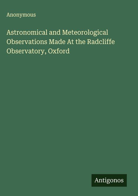Anonymous: Astronomical and Meteorological Observations Made At the Radcliffe Observatory, Oxford, Buch