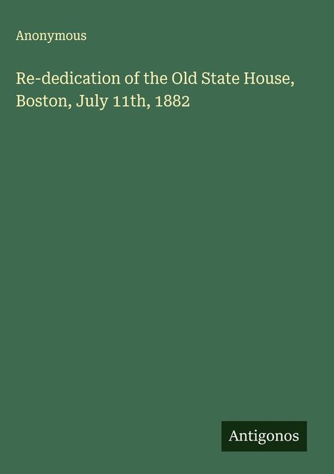 Anonymous: Re-dedication of the Old State House, Boston, July 11th, 1882, Buch