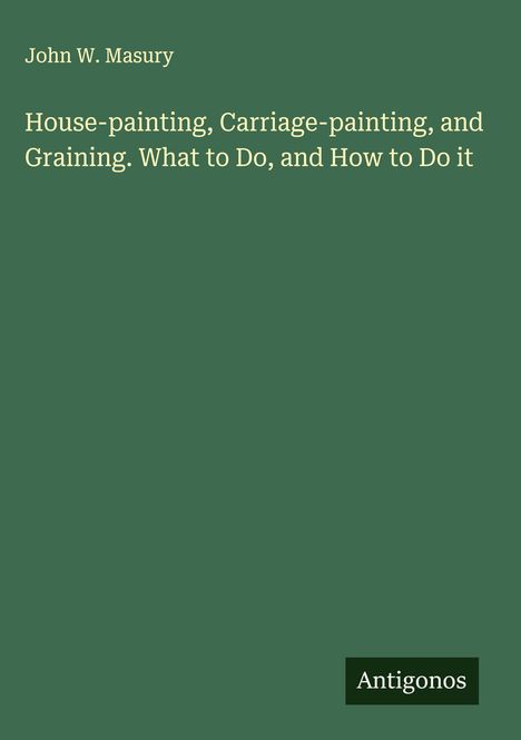 John W. Masury: House-painting, Carriage-painting, and Graining. What to Do, and How to Do it, Buch
