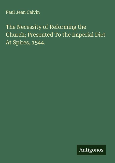 Paul Jean Calvin: The Necessity of Reforming the Church; Presented To the Imperial Diet At Spires, 1544., Buch