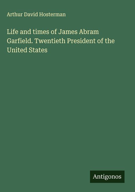 Arthur David Hosterman: Life and times of James Abram Garfield. Twentieth President of the United States, Buch