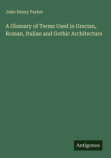 John Henry Parker: A Glossary of Terms Used in Grecian, Roman, Italian and Gothic Architecture, Buch
