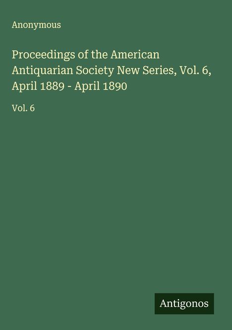 Anonymous: Proceedings of the American Antiquarian Society New Series, Vol. 6, April 1889 - April 1890, Buch