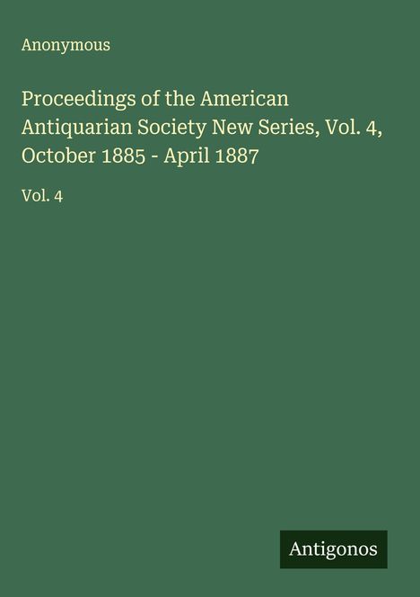 Anonymous: Proceedings of the American Antiquarian Society New Series, Vol. 4, October 1885 - April 1887, Buch