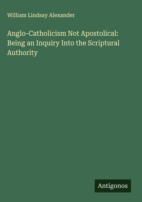 William Lindsay Alexander: Anglo-Catholicism Not Apostolical: Being an Inquiry Into the Scriptural Authority, Buch