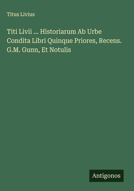 Titus Livius: Titi Livii ... Historiarum Ab Urbe Condita Libri Quinque Priores, Recens. G.M. Gunn, Et Notulis, Buch