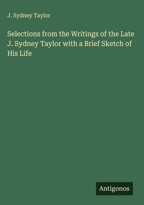 J. Sydney Taylor: Selections from the Writings of the Late J. Sydney Taylor with a Brief Sketch of His Life, Buch