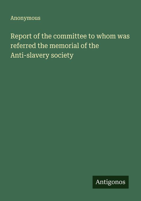 Anonymous: Report of the committee to whom was referred the memorial of the Anti-slavery society, Buch