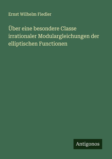 Ernst Wilhelm Fiedler: Über eine besondere Classe irrationaler Modulargleichungen der elliptischen Functionen, Buch