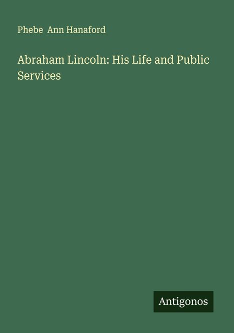 Phebe Ann Hanaford: Abraham Lincoln: His Life and Public Services, Buch