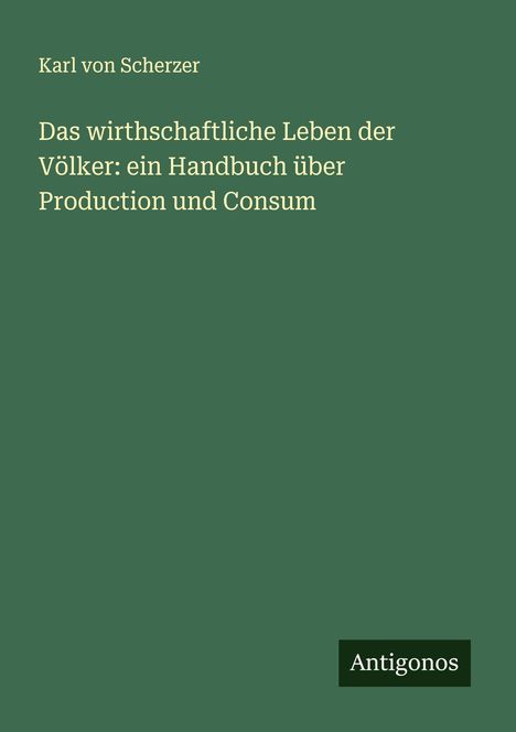 Karl Von Scherzer: Das wirthschaftliche Leben der Völker: ein Handbuch über Production und Consum, Buch