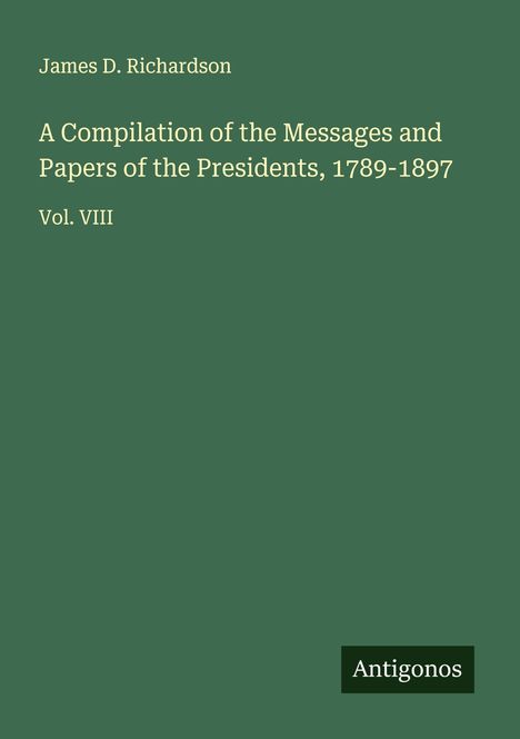 James D. Richardson: A Compilation of the Messages and Papers of the Presidents, 1789-1897, Buch