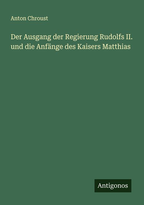 Anton Chroust: Der Ausgang der Regierung Rudolfs II. und die Anfänge des Kaisers Matthias, Buch