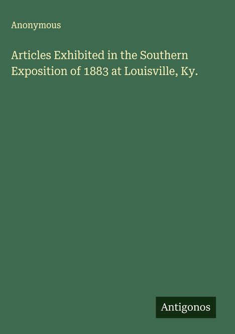Anonymous: Articles Exhibited in the Southern Exposition of 1883 at Louisville, Ky., Buch