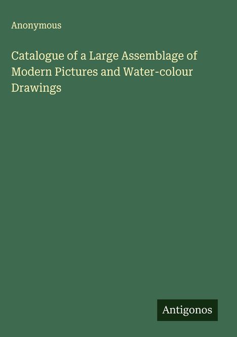 Anonymous: Catalogue of a Large Assemblage of Modern Pictures and Water-colour Drawings, Buch