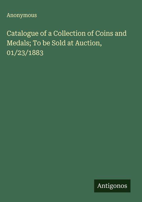 Anonymous: Catalogue of a Collection of Coins and Medals; To be Sold at Auction, 01/23/1883, Buch