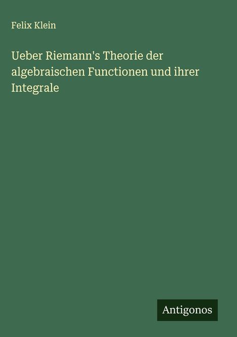 Felix Klein: Ueber Riemann's Theorie der algebraischen Functionen und ihrer Integrale, Buch
